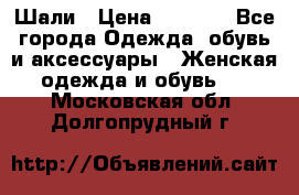 Шали › Цена ­ 3 000 - Все города Одежда, обувь и аксессуары » Женская одежда и обувь   . Московская обл.,Долгопрудный г.